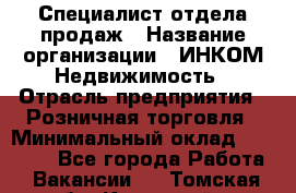 Специалист отдела продаж › Название организации ­ ИНКОМ-Недвижимость › Отрасль предприятия ­ Розничная торговля › Минимальный оклад ­ 60 000 - Все города Работа » Вакансии   . Томская обл.,Кедровый г.